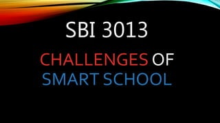 SBI 3013
CHALLENGES OF
SMART SCHOOL
 