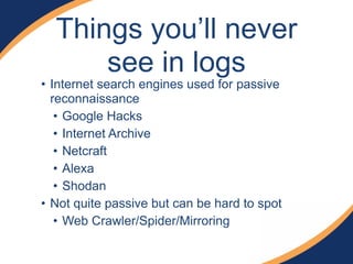 Things you’ll never
see in logs
• Internet search engines used for passive
reconnaissance
• Google Hacks
• Internet Archive
• Netcraft
• Alexa
• Shodan
• Not quite passive but can be hard to spot
• Web Crawler/Spider/Mirroring
 