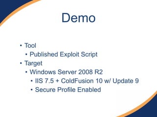 Demo
• Tool
• Published Exploit Script
• Target
• Windows Server 2008 R2
• IIS 7.5 + ColdFusion 10 w/ Update 9
• Secure Profile Enabled
 
