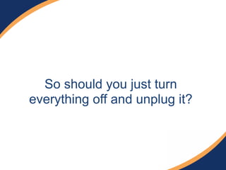 So should you just turn
everything off and unplug it?
 