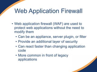 • Web application firewall (WAF) are used to
protect web applications without the need to
modify them
• Can be an appliance, server plugin, or filter
• Provide an additional layer of security
• Can react faster than changing application
code
• More common in front of legacy
applications
Web Application Firewall
 