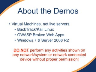 About the Demos
• Virtual Machines, not live servers
• BackTrack/Kali Linux
• OWASP Broken Web Apps
• Windows 7 & Server 2008 R2 
DO NOT perform any activities shown on
any network/system or network connected
device without proper permission!
 