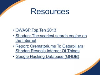 • OWASP Top Ten 2013
• Shodan: The scariest search engine on
the Internet
• Report: Crematoriums To Caterpillars
Shodan Reveals Internet Of Things
• Google Hacking Database (GHDB)
Resources
 