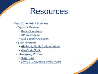 • Web Vulnerability Scanners
• Dynamic Scanner
• Cenzic Hailstorm
• HP WebInspect
• IBM Security AppScan
• Static Scanner
• HP Fortify Static Code Analyzer
• VeraCode Static
• Intercepting Proxies
• Burp Suite
• OWASP Zed Attack Proxy (ZAP)
Resources
 