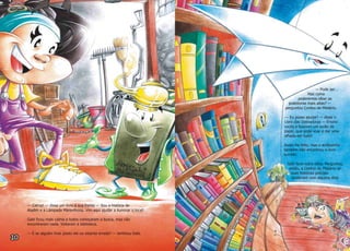 — Calma! — disse um livro à sua frente — Sou a história de
Aladim e a Lâmpada Maravilhosa. Vim aqui ajudar a iluminar o local!
Gabi ficou mais calma e todos começaram a busca, mas não
encontraram nada. Voltaram à biblioteca.
— E se alguém tiver posto ele na estante errada? — lembrou Gabi.
— Pode ser...
Mas como
poderemos olhar as
prateleiras mais altas? —
perguntou Contos de Mistério.
— Eu posso ajudar! — disse o
Livro das Dobraduras — Ensino
vocês a fazerem um avião de
papel, que pode voar e dar uma
olhada em tudo!
Assim foi feito, mas o aviãozinho
também não encontrou o livro
sumido.
Gabi teve outra idéia. Perguntou,
então, a Contos de Mistério se
suas histórias policiais
ajudariam com alguma dica.
 