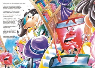 O livro pensou por alguns minutos, depois disse:
— Bem, normalmente quando alguém
desaparece é porque sabe alguma coisa
que outro personagem quer esconder...
— Exatamente! — afirmou uma voz
trêmula atrás deles — Eu confesso...
Era um livro grosso e pesado, chamado
Doces e Sobremesas.
— O livro Montanhas e Picos — disse
ele — é fanático por lugares
altos e vivia querendo me
convencer de ir morar na
última prateleira da estante!
— E qual o problema disso? —
quis saber Gabi.
— Olhe pra mim! Sou muito
pesado! Se cair de lá me
esborracho! Morro de medo
de altura...
Todos ficaram espantados
com o que acabavam de ouvir.
 