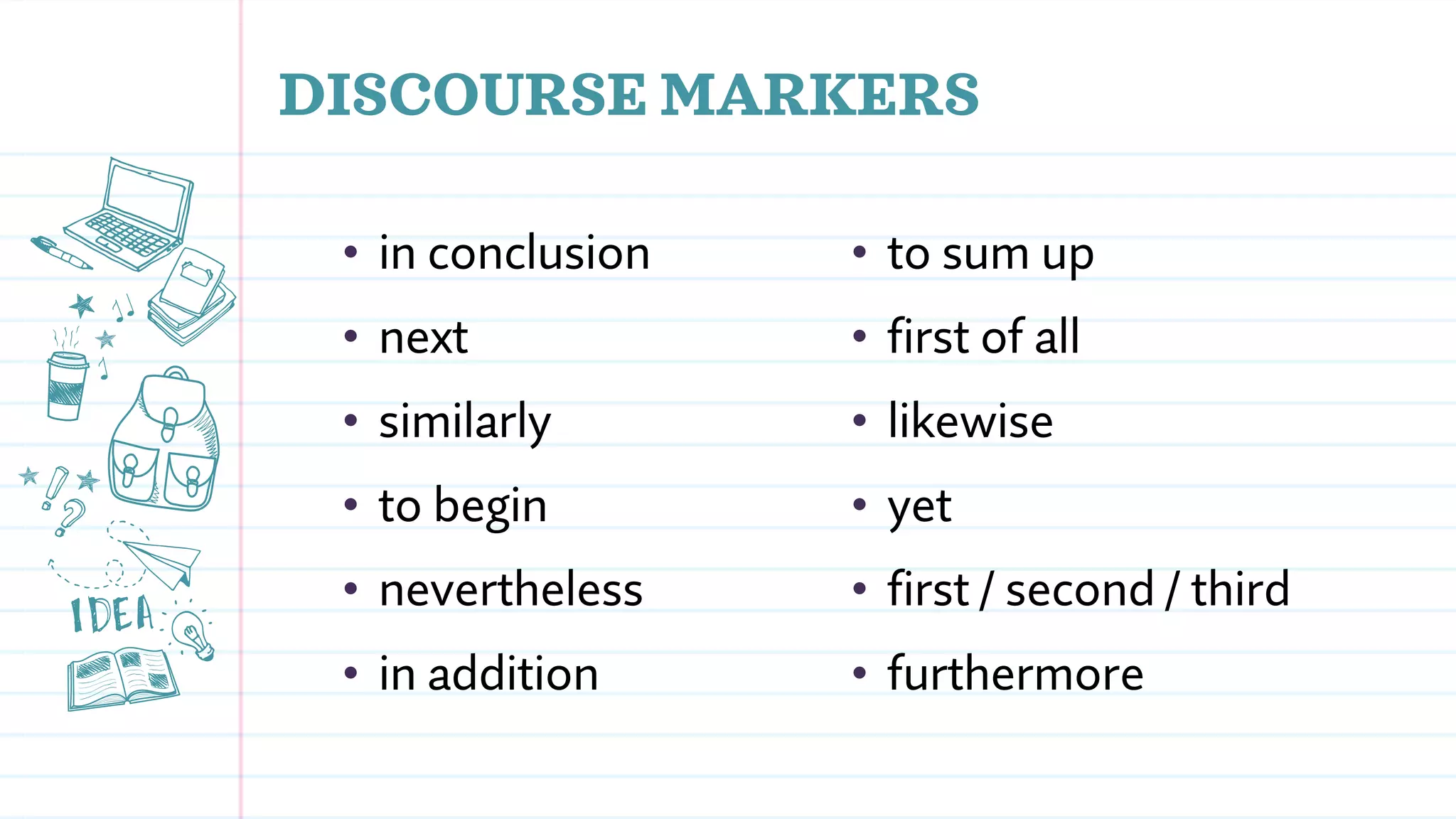 DISCOURSE MARKERS
• in conclusion
• next
• similarly
• to begin
• nevertheless
• in addition
• to sum up
• first of all
• likewise
• yet
• first / second / third
• furthermore
 