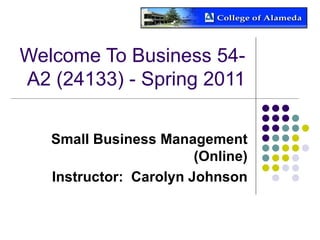 Welcome To Business 54-A2 (24133) - Spring 2011 Small Business Management (Online) Instructor:  Carolyn Johnson 