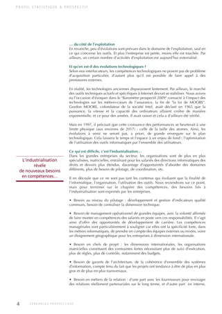 … du côté de l'exploitation
En revanche, peu d'évolutions sont prévues dans le domaine de l'exploitation, sauf en
ce qui concerne les outils. Et plus l'entreprise est petite, moins elle est touchée. Par
ailleurs, un certain nombre d'activités d'exploitation est aujourd'hui externalisé.
Et qu'en est-il des évolutions technologiques ?
Selon nos interlocuteurs, les compétences technologiques ne posent pas de problème
d'acquisition particulier, d'autant plus qu'il est possible de faire appel à des
prestataires externes.
En réalité, les technologies anciennes disparaissent lentement. Par ailleurs, le marché
des outils techniques actuels et spécifiques à Internet devrait se stabiliser. Nous avions
eu l'occasion d'évoquer dans le "Baromètre prospectif 2009" consacré à l'impact des
technologies sur les métiers-cœurs de l'assurance, la fin de "la loi de MOORE".
Gordon MOORE, cofondateur de la société Intel, avait déclaré en 1965 que la
puissance, la vitesse et la capacité des ordinateurs allaient croître de manière
exponentielle, et ce pour des années. Il avait raison et cela a d'ailleurs été vérifié.
Mais en 1997, il précisait que cette croissance des performances se heurterait à une
limite physique (aux environs de 2017) : celle de la taille des atomes. Ainsi, les
évolutions à venir ne seront pas, a priori, de grande envergure sur le plan
technologique. Cela laissera le temps et l'espace à un enjeu de fond : l'optimisation
de l'utilisation des outils informatiques par l'ensemble des utilisateurs.
Ce qui est difficile, c'est l'industrialisation…
Dans les grandes entreprises du secteur, les organisations sont de plus en plus
spécialisées, matricielles, entraînant pour les salariés des directions informatiques des
droits et devoirs plus étendus, davantage d'opportunités d'aborder des domaines
différents, plus de besoin de pilotage, de coordination, etc.
Il en découle que ce ne sont pas tant les contenus qui évoluent que la finalité de
l'informatique, l'organisation, l'utilisation des outils. Nous reviendrons sur ce point,
mais pour terminer sur le chapitre des compétences, des besoins liés à
l'industrialisation sont exprimés par les entreprises.
• Besoin au niveau du pilotage : développement et gestion d'indicateurs qualité
communs, besoin de centraliser la dimension technique.
• Besoin de management opérationnel de grandes équipes, avec la volonté affirmée
de faire monter en compétences des salariés en poste vers ces responsabilités. Il s'agit
ainsi d'offrir des opportunités de développement de carrière. Les compétences
managériales sont particulièrement à souligner car elles ont la spécificité forte, dans
les métiers informatiques, de prendre en compte des équipes externes ou mixtes, voire
un éloignement géographique pour les entreprises à dimension internationale.
• Besoin en chefs de projet : les dimensions internationales, les organisations
matricielles constituent des contraintes fortes nécessitant plus de suivi d'exécution,
plus de règles, plus de contrôle, notamment des budgets.
• Besoin de garants de l'architecture, de la cohérence d'ensemble des systèmes
d'information, compte tenu du fait que les projets ont tendance à être de plus en plus
gros et de plus en plus transversaux.
• Besoin en métiers de la relation : d'une part avec les fournisseurs pour envisager
des relations réellement partenariales sur le long terme, et d'autre part en interne,
P R O F I L S TAT I S T I Q U E & P R O S P E C T I F
L'industrialisation
révèle
de nouveaux besoins
en compétences…
4 T E N D A N C E S P R O S P E C T I V E S
INFORM ET TELECOM_V2.qxp:36PAGES 5/10/09 16:04 Page 4
 