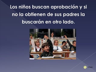 Los niños buscan aprobación y si
no la obtienen de sus padres la
buscarán en otro lado.
Elogio
 