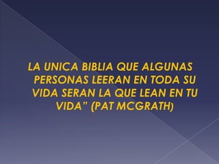 LA UNICA BIBLIA QUE ALGUNAS
PERSONAS LEERAN EN TODA SU
VIDA SERAN LA QUE LEAN EN TU
VIDA” (PAT MCGRATH)
 