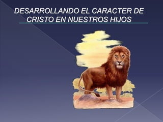 DESARROLLANDO EL CARACTER DE
CRISTO EN NUESTROS HIJOS
 