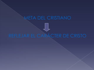META DEL CRISTIANO
REFLEJAR EL CARÁCTER DE CRISTO
 