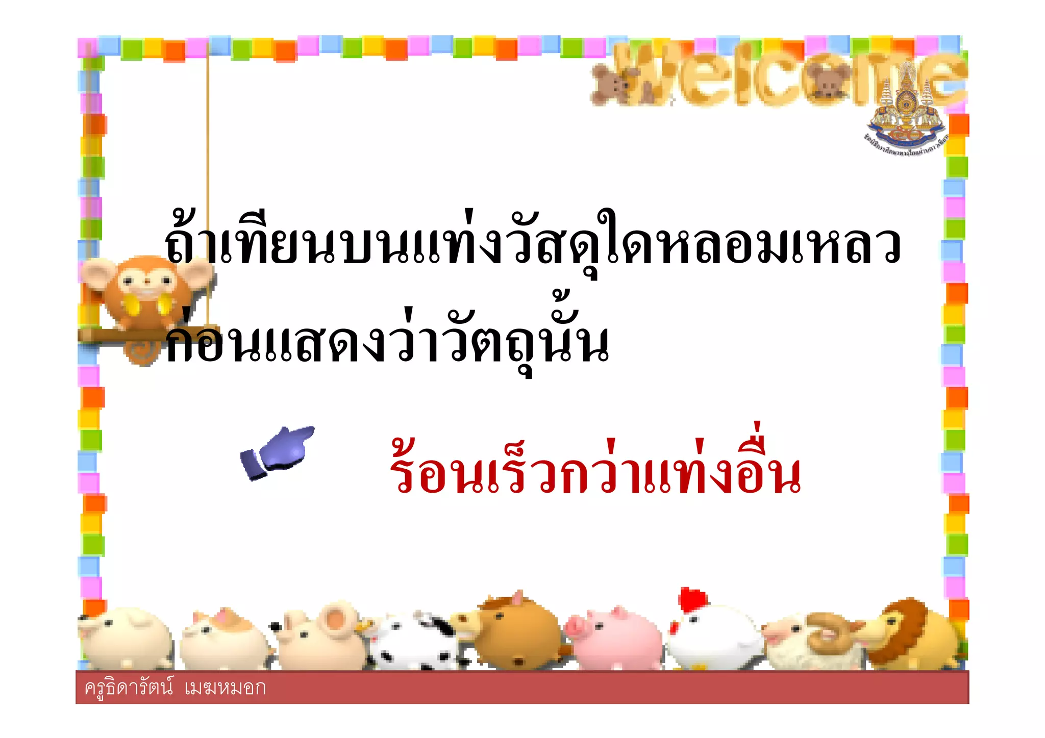 ถ้าเทียนบนแท่งวัสดุใดหลอมเหลว
ก่อนแสดงว่าวัตถุนั2น
ครูธิดารัตน์ เมฆหมอก
ร้อนเร็วกว่าแท่งอืน
ก่อนแสดงว่าวัตถุนั2น
ครูธิดารัตน์ เมฆหมอก
 