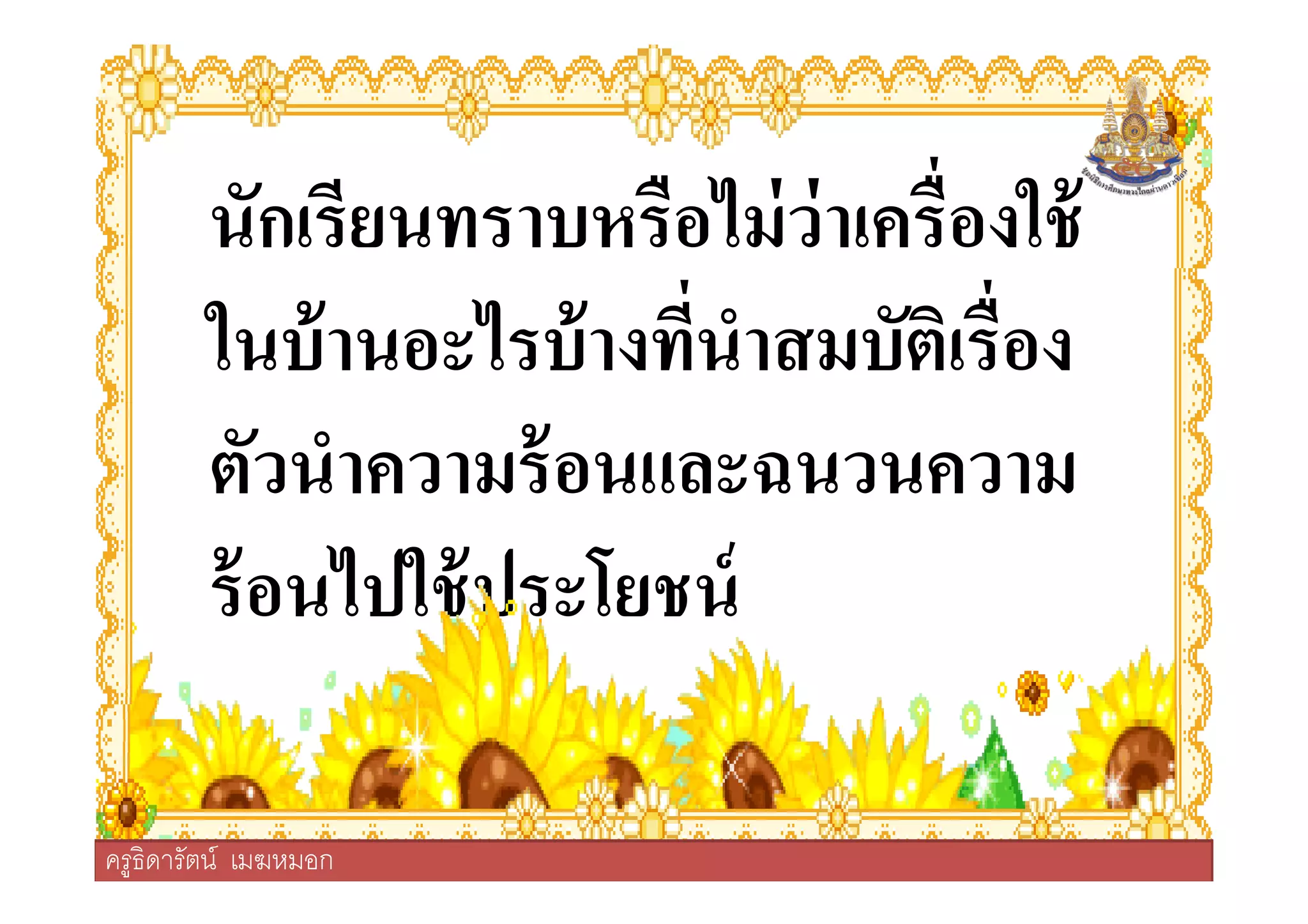 นักเรียนทราบหรือไม่ว่าเครืองใช้
ในบ้านอะไรบ้างทีนําสมบัติเรือง
ตัวนําความร้อนและฉนวนความ
ครูธิดารัตน์ เมฆหมอก
ตัวนําความร้อนและฉนวนความ
ร้อนไปใช้ประโยชน์
ครูธิดารัตน์ เมฆหมอก
 