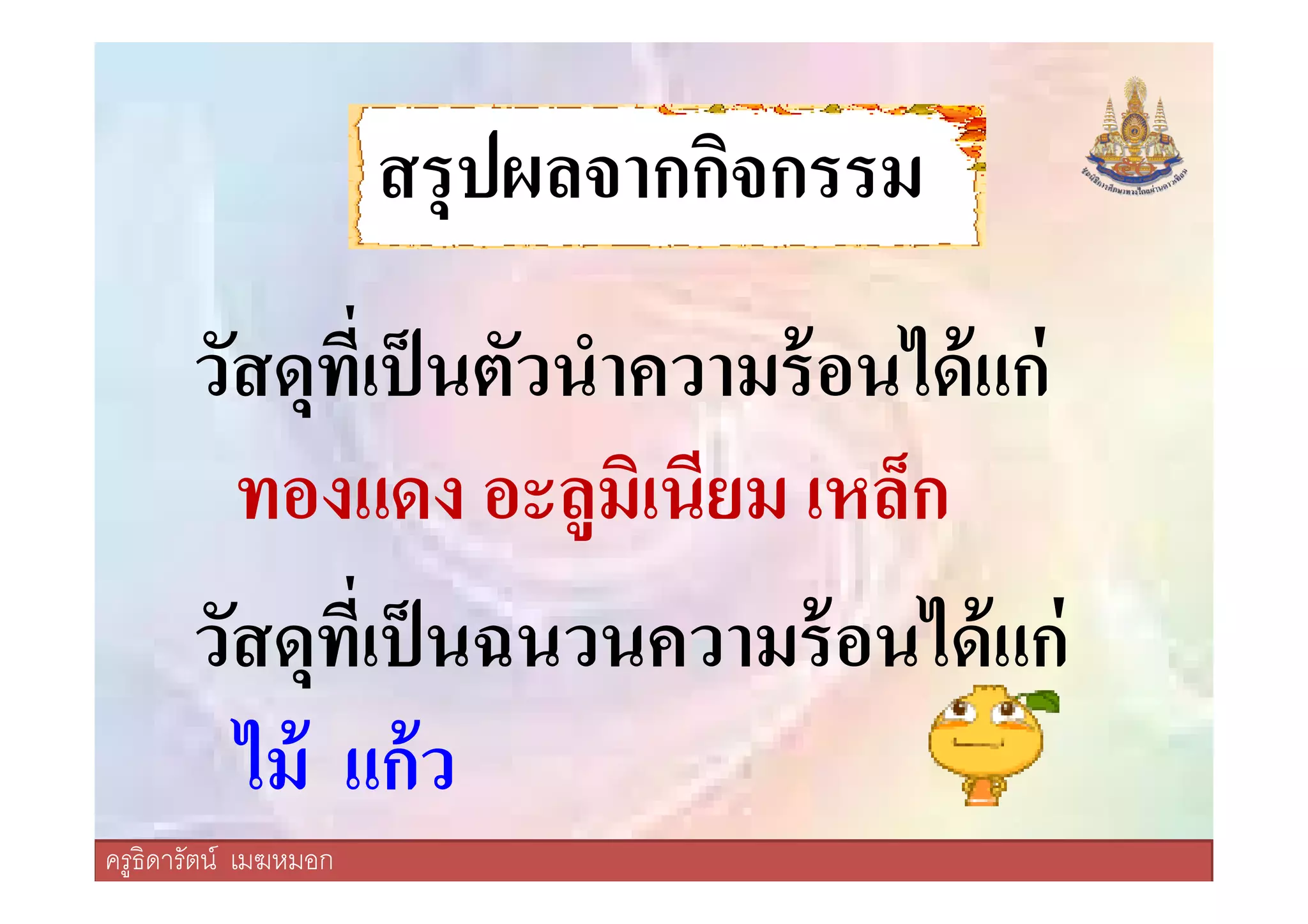 สรุปผลจากกิจกรรม
วัสดุทีเป็นตัวนําความร้อนได้แก่
ทองแดง อะลูมิเนียม เหล็ก
ครูธิดารัตน์ เมฆหมอก
ทองแดง อะลูมิเนียม เหล็ก
วัสดุทีเป็นฉนวนความร้อนได้แก่
ไม้ แก้ว
ครูธิดารัตน์ เมฆหมอก
 