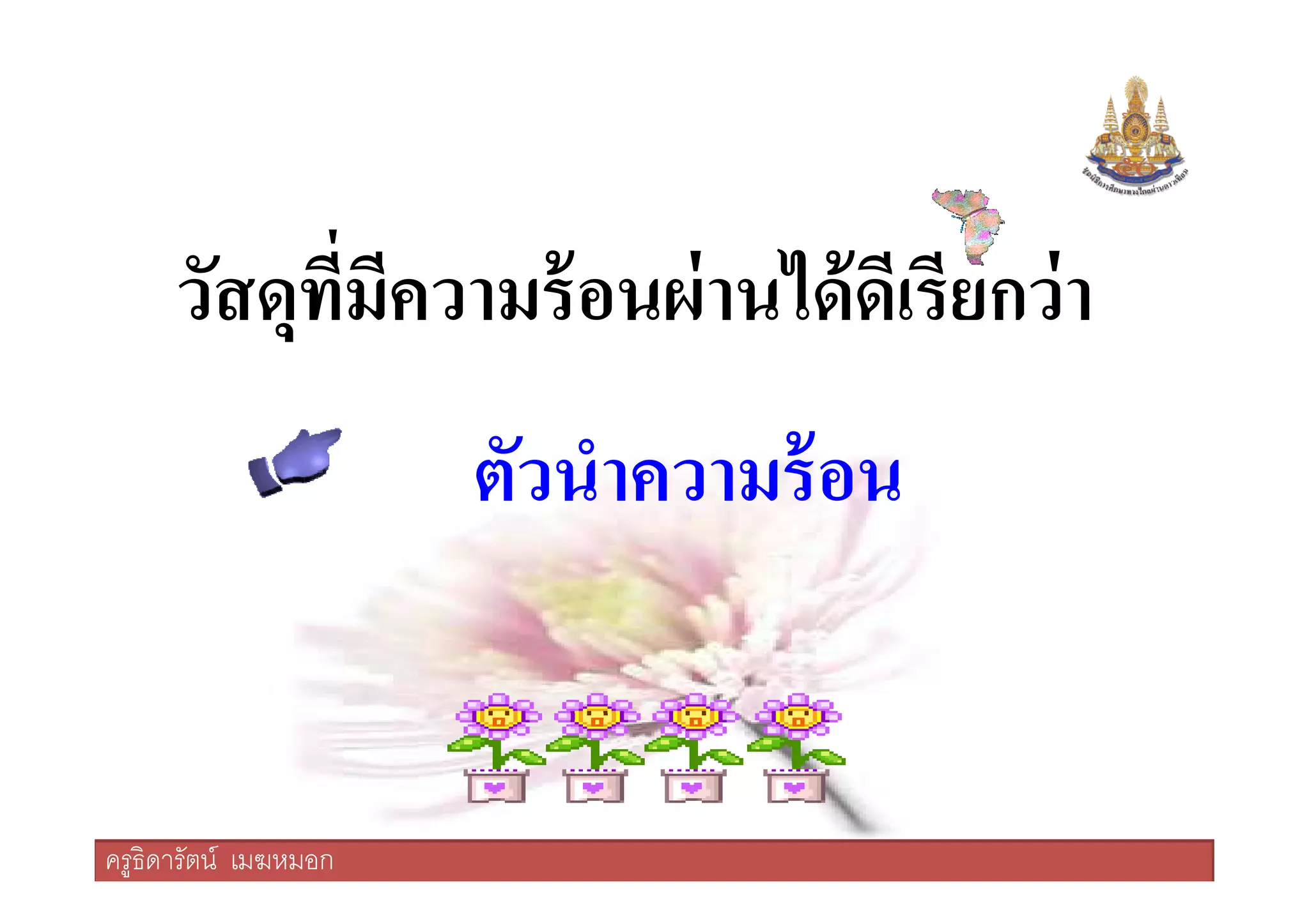 วัสดุทีมีความร้อนผ่านได้ดีเรียกว่า
ตัวนําความร้อน
ครูธิดารัตน์ เมฆหมอก
ตัวนําความร้อน
ครูธิดารัตน์ เมฆหมอก
 