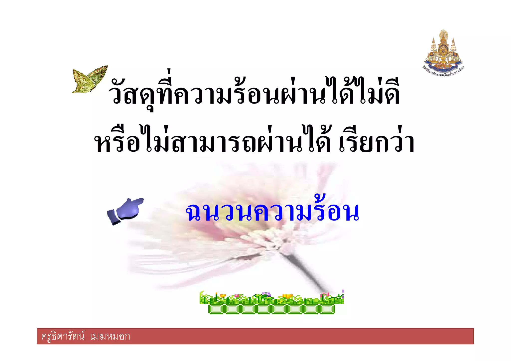 วัสดุทีความร้อนผ่านได้ไม่ดี
หรือไม่สามารถผ่านได้ เรียกว่า
ครูธิดารัตน์ เมฆหมอก
ฉนวนความร้อน
ครูธิดารัตน์ เมฆหมอก
 