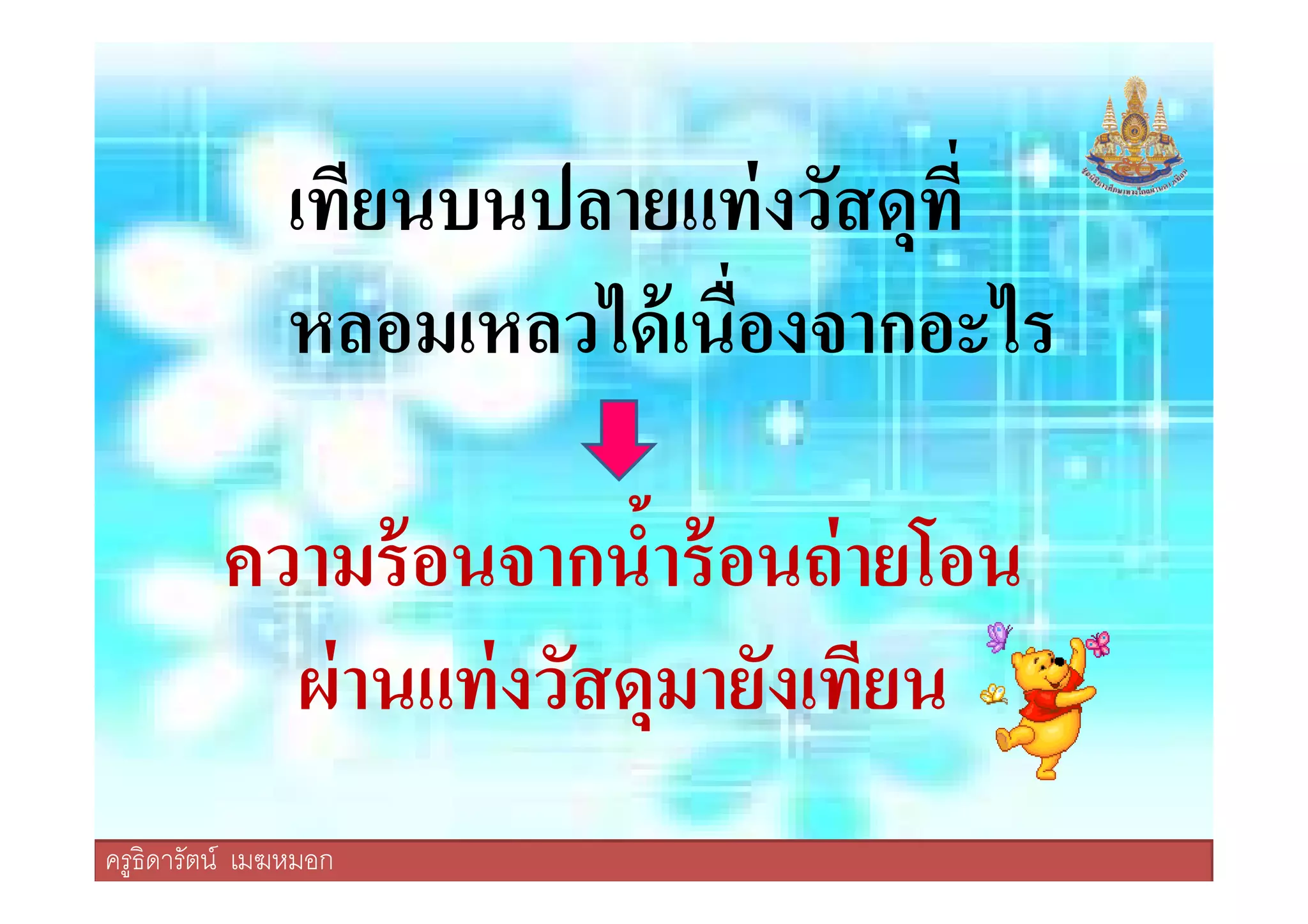 เทียนบนปลายแท่งวัสดุที
หลอมเหลวได้เนืองจากอะไร
ครูธิดารัตน์ เมฆหมอก
ความร้อนจากนํ2าร้อนถ่ายโอน
ผ่านแท่งวัสดุมายังเทียน
ครูธิดารัตน์ เมฆหมอก
 