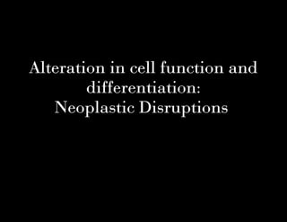 Alteration in cell function and
        differentiation:
   Neoplastic Disruptions
 