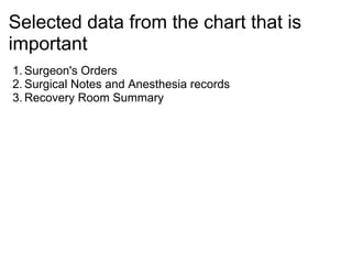 Selected data from the chart that is
important
1. Surgeon's Orders
2. Surgical Notes and Anesthesia records
3. Recovery Room Summary
 