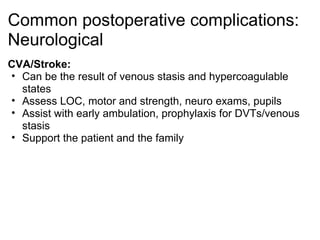 Common postoperative complications:
Neurological
CVA/Stroke:
• Can be the result of venous stasis and hypercoagulable
  states
• Assess LOC, motor and strength, neuro exams, pupils
• Assist with early ambulation, prophylaxis for DVTs/venous
  stasis
• Support the patient and the family
 