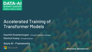 Accelerated Training of
Transformer Models
Kaarthik Sivashanmugam – Principal Engineering Manager
Sherlock Huang – Principal Engineer
Azure AI - Frameworks
 