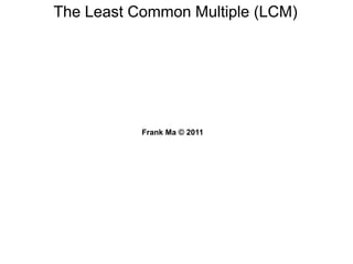 The Least Common Multiple (LCM)
Frank Ma © 2011
 