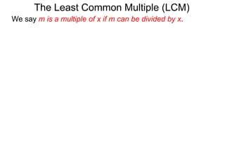 The Least Common Multiple (LCM)
We say m is a multiple of x if m can be divided by x.
 