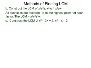 b. Construct the LCM of x2y3z, x3yz4, x3zw
All quantities are factored, Take the highest power of each
factor. The LCM = x3y3z4w.
Methods of Finding LCM
c. Construct the LCM of x2 – 3x + 2, x2 – x – 2
 