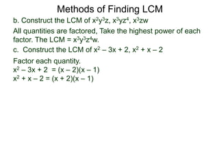 b. Construct the LCM of x2y3z, x3yz4, x3zw
All quantities are factored, Take the highest power of each
factor. The LCM = x3y3z4w.
Methods of Finding LCM
c. Construct the LCM of x2 – 3x + 2, x2 + x – 2
Factor each quantity.
x2 – 3x + 2 = (x – 2)(x – 1)
x2 + x – 2 = (x + 2)(x – 1)
 