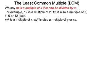 For example, 12 is a multiple of 2. 12 is also a multiple of 3,
4, 6 or 12 itself.
The Least Common Multiple (LCM)
xy2 is a multiple of x, xy2 is also a multiple of y or xy.
We say m is a multiple of x if m can be divided by x.
 
