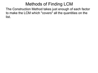 The Construction Method takes just enough of each factor
to make the LCM which "covers" all the quantities on the
list.
Methods of Finding LCM
 