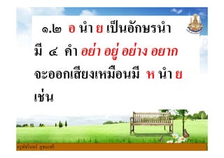 ๑.๒ อ นํา ย เป็นอักษรนํา
มี ๔ คํา อย่า อยู่ อย่าง อยาก
จะออกเสียงเหมือนมี ห นํา ยจะออกเสียงเหมือนมี ห นํา ย
เช่น
ครูพัชรินทร์ ภูชนะศรี
 