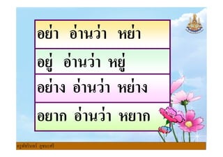 อย่า อ่านว่า หย่า
อยู่ อ่านว่า หยู่
อย่าง อ่านว่า หย่าง
อยาก อ่านว่า หยาก
อย่าง อ่านว่า หย่าง
ครูพัชรินทร์ ภูชนะศรี
 