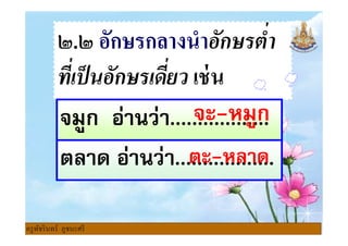 ๒.๒ อักษรกลางนําอักษรตํา
ทีเป็นอักษรเดียว เช่น
จมูก อ่านว่า..................จะ-หมูก
ตลาด อ่านว่า..................
จมูก อ่านว่า..................จะ-หมูก
ตะ-หลาด
ครูพัชรินทร์ ภูชนะศรี
 