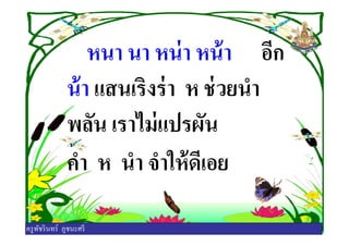 หนา นา หน่า หน้า อีก
น้า แสนเริงร่า ห ช่วยนํา
พลัน เราไม่แปรผันพลัน เราไม่แปรผัน
คํา ห นํา จําให้ดีเอย
ครูพัชรินทร์ ภูชนะศรี
 