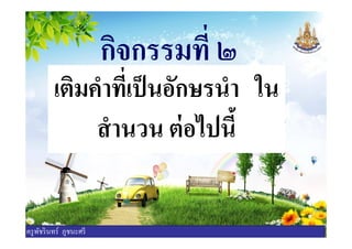 กิจกรรมที ๒
เติมคําทีเป็นอักษรนํา ใน
สํานวน ต่อไปนีสํานวน ต่อไปนี
ครูพัชรินทร์ ภูชนะศรี
 