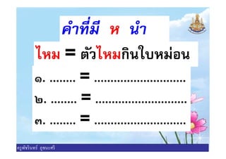 คําทีมี ห นํา
ไหม = ตัวไหมกินใบหม่อน
๑. ........ = ............................๑. ........ = ............................
๒. ........ = ............................
๓. ........ = ............................
ครูพัชรินทร์ ภูชนะศรี
 