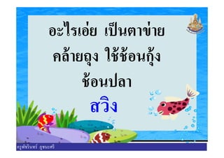 อะไรเอ่ย เป็นตาข่าย
คล้ายถุง ใช้ช้อนกุ้ง
ช้อนปลาช้อนปลา
สวิง
ครูพัชรินทร์ ภูชนะศรี
 