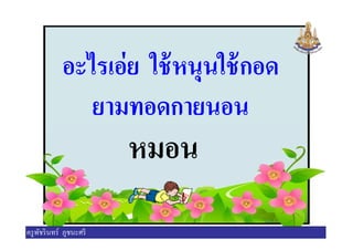 อะไรเอ่ย ใช้หนุนใช้กอด
ยามทอดกายนอน
หมอน
ยามทอดกายนอน
หมอน
ครูพัชรินทร์ ภูชนะศรี
 