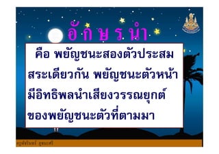 คือ พยัญชนะสองตัวประสม
สระเดียวกัน พยัญชนะตัวหน้าสระเดียวกัน พยัญชนะตัวหน้า
มีอิทธิพลนําเสียงวรรณยุกต์
ของพยัญชนะตัวทีตามมา
ครูพัชรินทร์ ภูชนะศรี
 