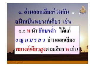๑. อ่านออกเสียงร่วมกัน
สนิทเป็นพยางค์เดียว เช่น
๑.๑ ห นํา อักษรตํา ได้แก่๑.๑ ห นํา อักษรตํา ได้แก่
ง ญ น ม ร ล ว อ่านออกเสียง
พยางค์เดียวสูงตามเสียง ห เช่น
ครูพัชรินทร์ ภูชนะศรี
 
