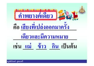 คําพยางค์เดียว
คือ _____________________
________________________
เสียงทีเปล่งออกมาครัง
เดียวและมีความหมาย
ครูพัชรินทร์ ภูชนะศรี
________________________
เช่น ____ ____ ____ เป็นต้น
เดียวและมีความหมาย
แม่ ข้าว กิน
 