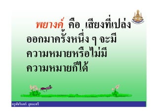 พยางค์ คือ เสียงทีเปล่ง
ออกมาครังหนึง ๆ จะมี
ความหมายหรือไม่มี
ครูพัชรินทร์ ภูชนะศรี
ความหมายหรือไม่มี
ความหมายก็ได้
 