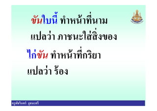 ขันใบนี ทําหน้าทีนาม
แปลว่า ภาชนะใส่สิงของ
ไก่ขัน ทําหน้าทีกริยา
ครูพัชรินทร์ ภูชนะศรี
ไก่ขัน ทําหน้าทีกริยา
แปลว่า ร้อง
 