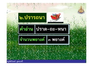 ๒.ปรารถนา
คําอ่าน ปราด-ถะ-หนาคําอ่าน ปราด-ถะ-หนา
จํานวนพยางค์ ๓ พยางค์
ครูพัชรินทร์ ภูชนะศรี
 