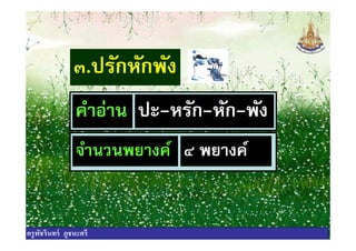 ๓.ปรักหักพัง
คําอ่าน ปะ-หรัก-หัก-พังคําอ่าน ปะ-หรัก-หัก-พัง
จํานวนพยางค์ ๔ พยางค์
ครูพัชรินทร์ ภูชนะศรี
 