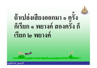 ถ้าเปล่งเสียงออกมา ๑ ครัง
ก็เรียก ๑ พยางค์ สองครัง ก็
เรียก ๒ พยางค์
ครูพัชรินทร์ ภูชนะศรี
เรียก ๒ พยางค์
 