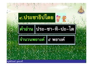 ๔.ประชาธิปไตย
คําอ่าน ประ-ชา-ทิ-ปะ-ไตคําอ่าน ประ-ชา-ทิ-ปะ-ไต
จํานวนพยางค์ ๕ พยางค์
ครูพัชรินทร์ ภูชนะศรี
 